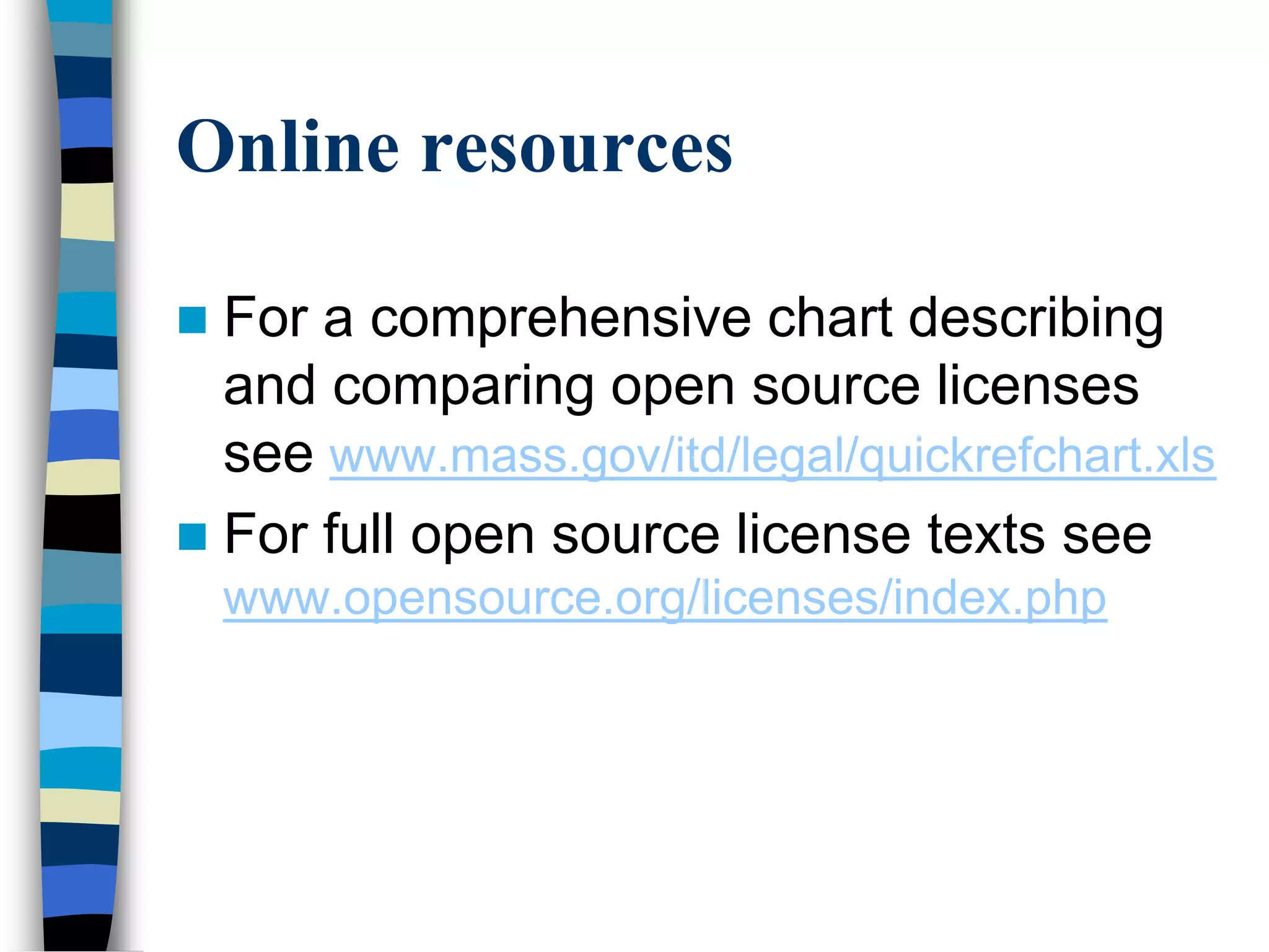 Online resources
 For a comprehensive chart describing
and comparing open source licenses
see www.mass.gov/itd/legal/quickrefchart.xls
 For full open source license texts see
www.opensource.org/licenses/index.php
 