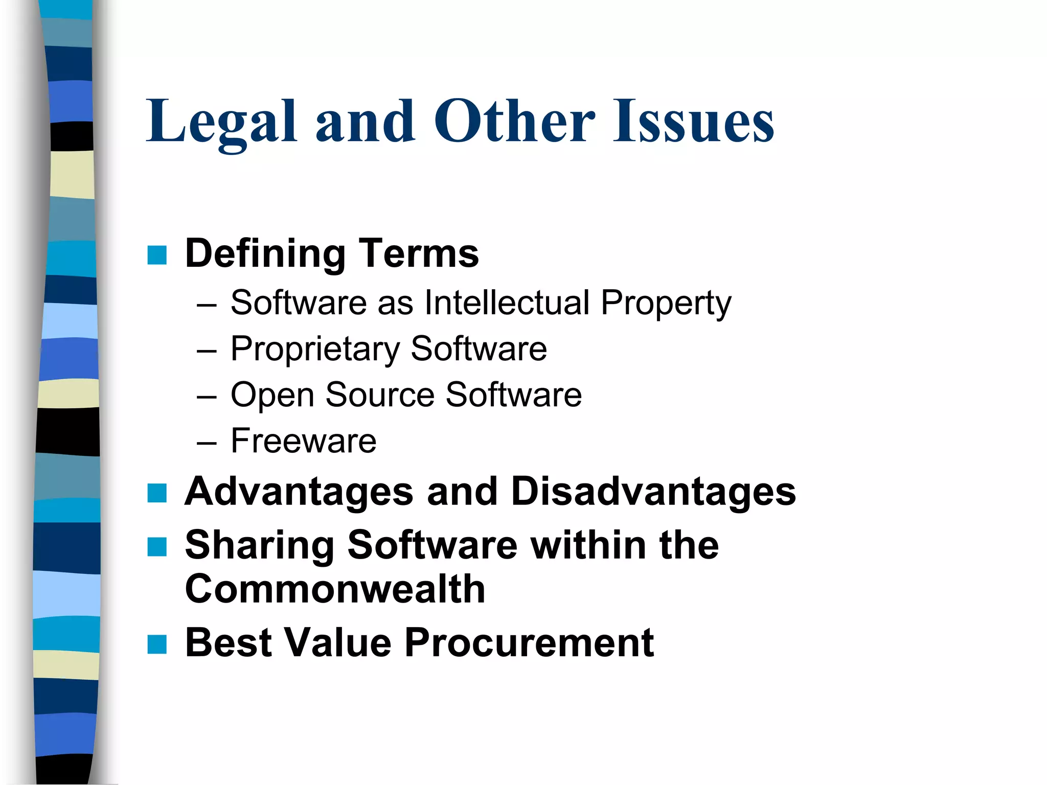 Legal and Other Issues
 Defining Terms
– Software as Intellectual Property
– Proprietary Software
– Open Source Software
– Freeware
 Advantages and Disadvantages
 Sharing Software within the
Commonwealth
 Best Value Procurement
 