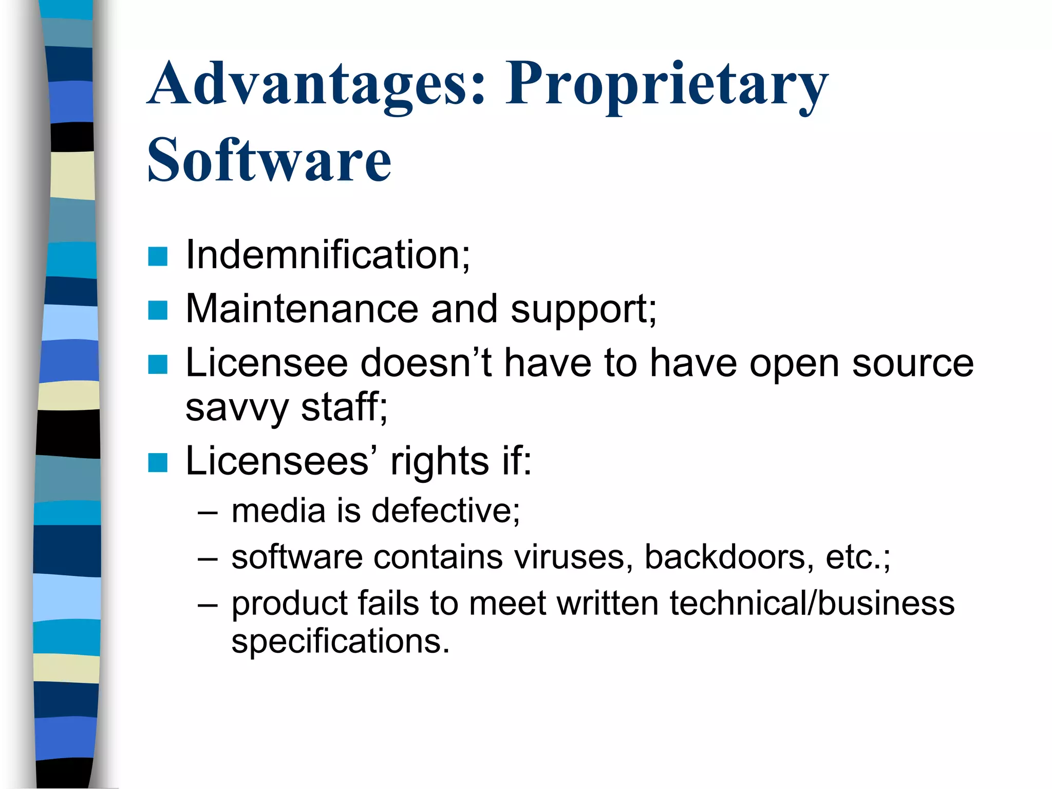 Advantages: Proprietary
Software
 Indemnification;
 Maintenance and support;
 Licensee doesn‘t have to have open source
savvy staff;
 Licensees‘ rights if:
– media is defective;
– software contains viruses, backdoors, etc.;
– product fails to meet written technical/business
specifications.
 