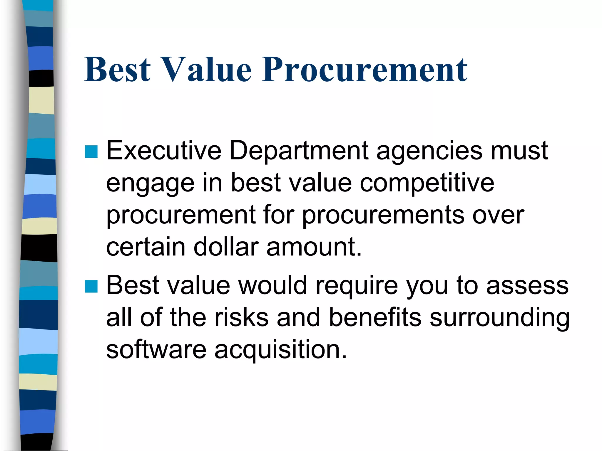 Best Value Procurement
 Executive Department agencies must
engage in best value competitive
procurement for procurements over
certain dollar amount.
 Best value would require you to assess
all of the risks and benefits surrounding
software acquisition.
 
