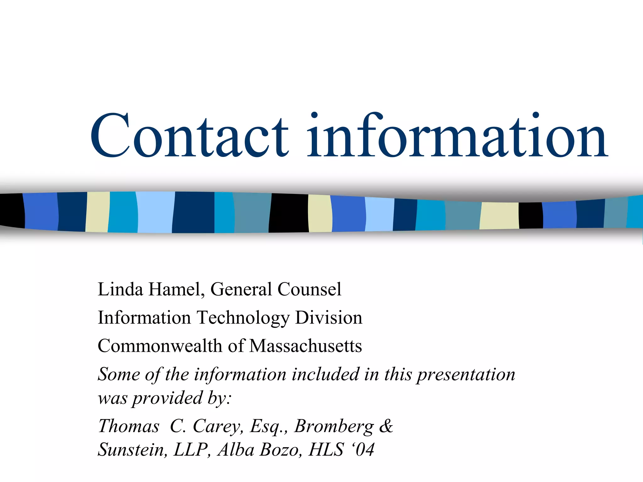 Contact information
Linda Hamel, General Counsel
Information Technology Division
Commonwealth of Massachusetts
Some of the information included in this presentation
was provided by:
Thomas C. Carey, Esq., Bromberg &
Sunstein, LLP, Alba Bozo, HLS ‘04
 