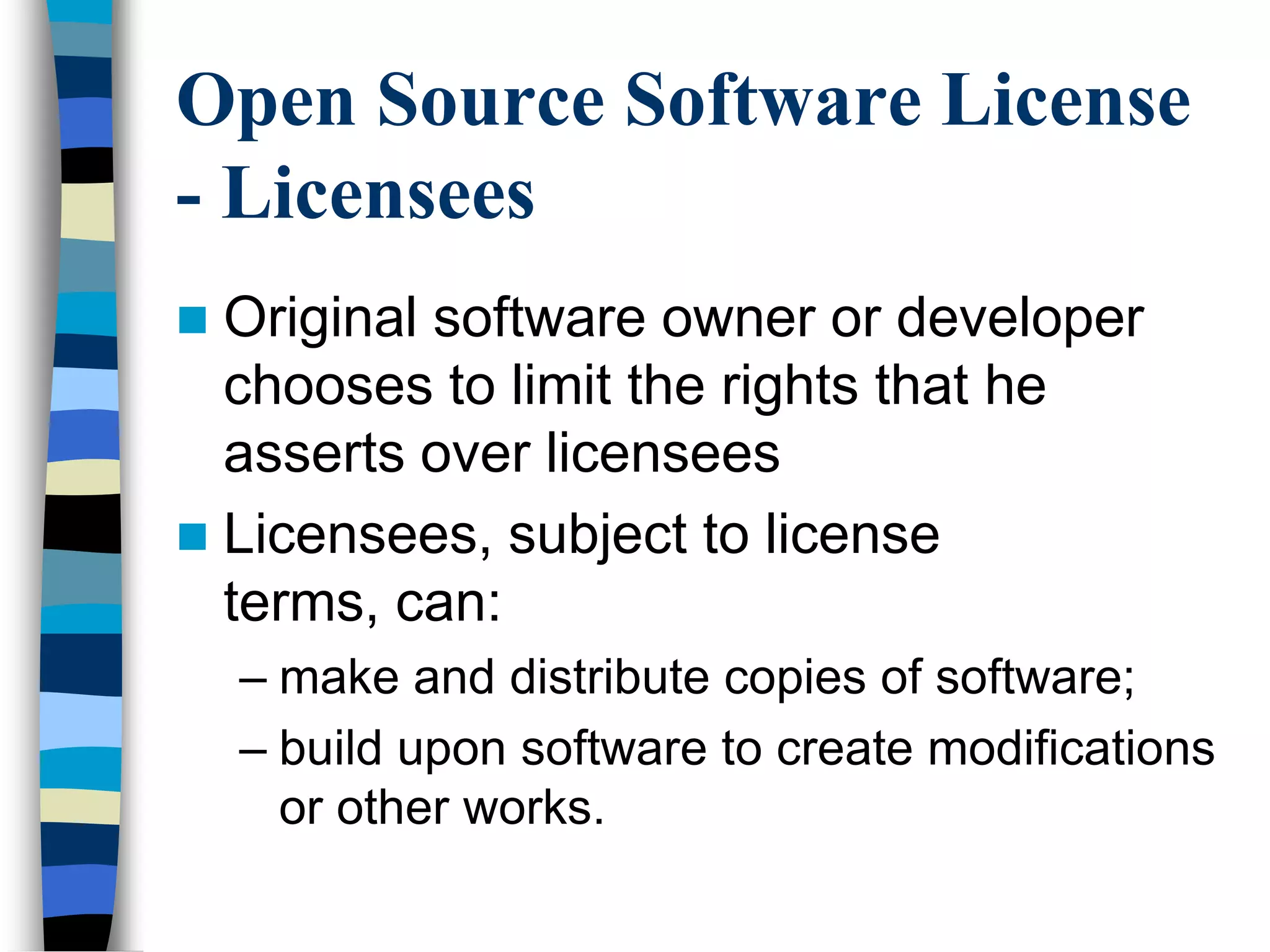 Open Source Software License
- Licensees
 Original software owner or developer
chooses to limit the rights that he
asserts over licensees
 Licensees, subject to license
terms, can:
– make and distribute copies of software;
– build upon software to create modifications
or other works.
 