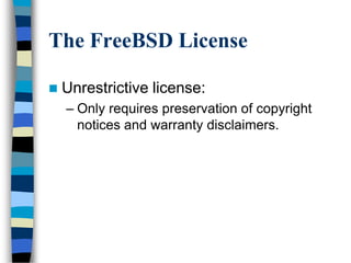 The FreeBSD License
 Unrestrictive license:
– Only requires preservation of copyright
notices and warranty disclaimers.
 