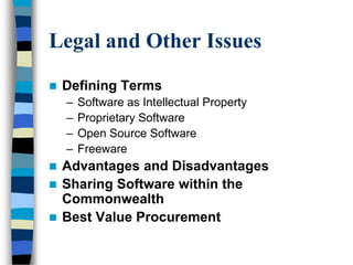 Legal and Other Issues
 Defining Terms
– Software as Intellectual Property
– Proprietary Software
– Open Source Software
– Freeware
 Advantages and Disadvantages
 Sharing Software within the
Commonwealth
 Best Value Procurement
 