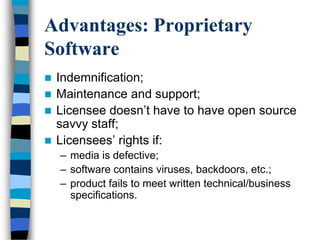 Advantages: Proprietary
Software
 Indemnification;
 Maintenance and support;
 Licensee doesn‘t have to have open source
savvy staff;
 Licensees‘ rights if:
– media is defective;
– software contains viruses, backdoors, etc.;
– product fails to meet written technical/business
specifications.
 