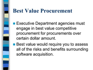 Best Value Procurement
 Executive Department agencies must
engage in best value competitive
procurement for procurements over
certain dollar amount.
 Best value would require you to assess
all of the risks and benefits surrounding
software acquisition.
 