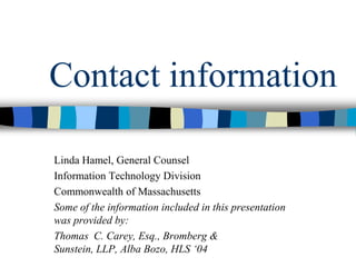 Contact information
Linda Hamel, General Counsel
Information Technology Division
Commonwealth of Massachusetts
Some of the information included in this presentation
was provided by:
Thomas C. Carey, Esq., Bromberg &
Sunstein, LLP, Alba Bozo, HLS ‘04
 