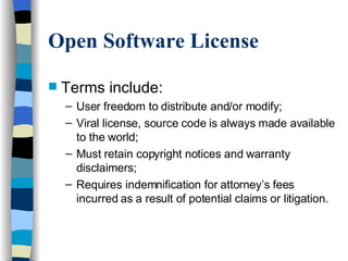 Open Software License Terms include: User freedom to distribute and/or modify; Viral license, source code is always made available to the world; Must retain copyright notices and warranty disclaimers; Requires indemnification for attorney’s fees incurred as a result of potential claims or litigation. 