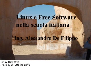 Linux Day 2010
Pistoia, 23 Ottobre 2010
Linux e Free Software
nella scuola italiana
Ing. Alessandro De Filippo
 