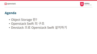 Agenda
• Object Storage 란?
• Openstack Swift 의 구조
• Devstack 으로 Openstack Swift 설치하기
 