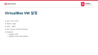 VirtualBox VM 설정
● CPU : 최소 2코어
● 메모리 : 4GB
● Disk : 30GB
● OS : Ubuntu 16.04 LTS Server
● Network
○ enp0s3 : NAT
○ enp0s8 : Host-only network
 