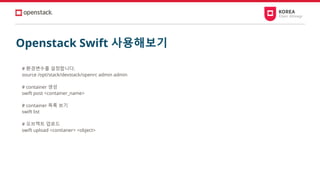 # 환경변수를 설정합니다.
source /opt/stack/devstack/openrc admin admin
# container 생성
swift post <container_name>
# container 목록 보기
swift list
# 오브젝트 업로드
swift upload <contianer> <object>
Openstack Swift 사용해보기
 