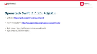 Openstack Swift 소스코드 다운로드
• Github : https://github.com/openstack/swift
• Main Repository : http://git.openstack.org/cgit/openstack/swift/
• $ git clone https://github.com/openstack/swift
• $ git checkout stable/ocata
 