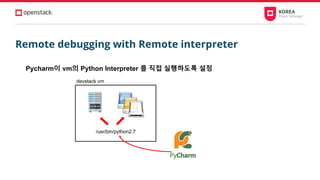 Remote debugging with Remote interpreter
devstack vm
/usr/bin/python2.7
Pycharm이 vm의 Python Interpreter 를 직접 실행하도록 설정
 