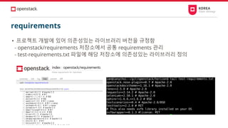 requirements
• 프로젝트 개발에 있어 의존성있는 라이브러리 버전을 규정함
- openstack/requirements 저장소에서 공통 requirements 관리
- test-requirements.txt 파일에 해당 저장소에 의존성있는 라이브러리 정의
 