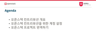 Agenda
• 오픈스택 컨트리뷰션 개요
• 오픈스택 컨트리뷰션을 위한 계정 설정
• 오픈스택 프로젝트 번역하기
 