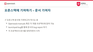 오픈스택에 기여하기 – 문서 기여자
✓오픈스택 문서에 기여하고자 하시는 분
• Openstack-manuals 혹은 각 개별 프로젝트에 참여 가능
• launchpad bug를 통해 문서의 bug report 하기
• 각 프로젝트의 문서를 정독하면서 시작
 