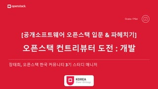 [공개소프트웨어 오픈스택 입문 & 파헤치기]
오픈스택 컨트리뷰터 도전 : 개발
장태희, 오픈스택 한국 커뮤니티 3기 스터디 매니저
Ocata / Pike
 