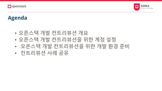 Agenda
• 오픈스택 개발 컨트리뷰션 개요
• 오픈스택 개발 컨트리뷰션을 위한 계정 설정
• 오픈스택 개발 컨트리뷰션을 위한 개발 환경 준비
• 컨트리뷰션 사례 공유
 
