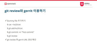 git review와 gerrit 이용하기
✓Dummy file 추가하기
$ cat > ko24.txt
$ git add ko24.txt
$ git commit -m "Test commit"
$ git review
✓git review 후 gerrit URL 생성 확인
 