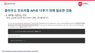 클라우드 인프라를 API로 다루기 위해 필요한 것들
• 2. API를 사용하는 주체
• 먼저, curl로 간단히 테스트하기 전에.. 문서를 봅시다
https://developer.openstack.org/firstapp-libcloud/getting_started.html
 