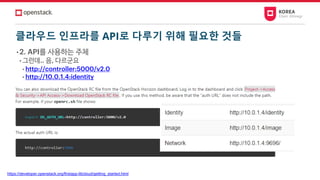 클라우드 인프라를 API로 다루기 위해 필요한 것들
• 2. API를 사용하는 주체
• 그런데.. 음, 다르군요
• http://controller:5000/v2.0
• http://10.0.1.4:identity
https://developer.openstack.org/firstapp-libcloud/getting_started.html
 