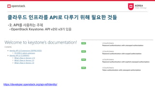 클라우드 인프라를 API로 다루기 위해 필요한 것들
• 2. API를 사용하는 주체
• OpenStack Keystone: API v2와 v3가 있음
https://developer.openstack.org/api-ref/identity/
 