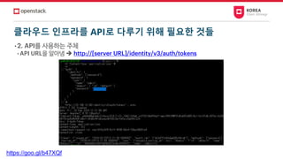 클라우드 인프라를 API로 다루기 위해 필요한 것들
• 2. API를 사용하는 주체
• API URL을 알아냄 ➔ http://[server URL]/identity/v3/auth/tokens
https://goo.gl/b47XQf
 