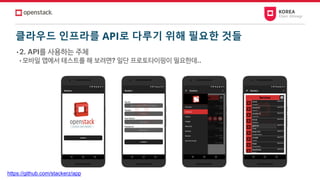 클라우드 인프라를 API로 다루기 위해 필요한 것들
• 2. API를 사용하는 주체
• 모바일 앱에서 테스트를 해 보려면? 일단 프로토타이핑이 필요한데..
https://github.com/stackerz/app
 
