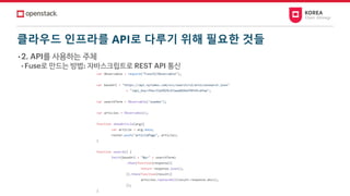 클라우드 인프라를 API로 다루기 위해 필요한 것들
• 2. API를 사용하는 주체
• Fuse로 만드는 방법: 자바스크립트로 REST API 통신
 