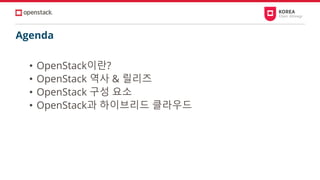 Agenda
• OpenStack이란?
• OpenStack 역사 & 릴리즈
• OpenStack 구성 요소
• OpenStack과 하이브리드 클라우드
 