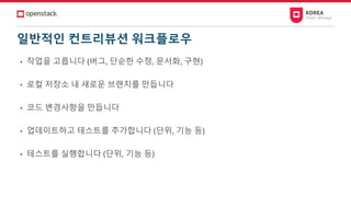 일반적인 컨트리뷰션 워크플로우
• 작업을 고릅니다 (버그, 단순한 수정, 문서화, 구현)
• 로컬 저장소 내 새로운 브랜치를 만듭니다
• 코드 변경사항을 만듭니다
• 업데이트하고 테스트를 추가합니다 (단위, 기능 등)
• 테스트를 실행합니다 (단위, 기능 등)
 