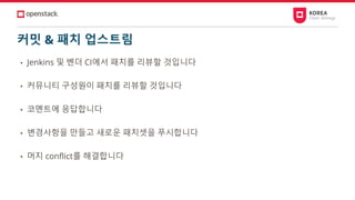 커밋 & 패치 업스트림
• Jenkins 및 벤더 CI에서 패치를 리뷰할 것입니다
• 커뮤니티 구성원이 패치를 리뷰할 것입니다
• 코멘트에 응답합니다
• 변경사항을 만들고 새로운 패치셋을 푸시합니다
• 머지 conflict를 해결합니다
 