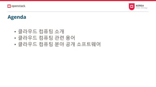 Agenda
• 클라우드 컴퓨팅 소개
• 클라우드 컴퓨팅 관련 용어
• 클라우드 컴퓨팅 분야 공개 소프트웨어
 