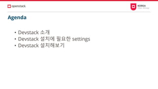 Agenda
• Devstack 소개
• Devstack 설치에 필요한 settings
• Devstack 설치해보기
 