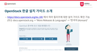 OpenStack 한글 설치 가이드 소개
• https://docs.openstack.org/ko_KR/ 에서 여러 릴리즈에 대한 설치 가이드 확인 가능
(또는 docs.openstack.org -> “More Releases & Languages” -> “한국어 (Korean)”
 