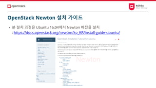 OpenStack Newton 설치 가이드
• 본 설치 과정은 Ubuntu 16.04에서 Newton 버전을 설치
: https://docs.openstack.org/newton/ko_KR/install-guide-ubuntu/
 