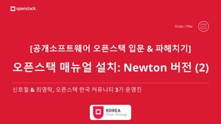 [공개소프트웨어 오픈스택 입문 & 파헤치기]
오픈스택 매뉴얼 설치: Newton 버전 (2)
신호철 & 최영락, 오픈스택 한국 커뮤니티 3기 운영진
Ocata / Pike
 