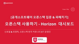 [공개소프트웨어 오픈스택 입문 & 파헤치기]
오픈스택 사용하기 - Horizon 대시보드
신호철 & 최영락, 오픈스택 한국 커뮤니티 3기 운영진
Ocata / Pike
 
