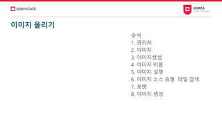 이미지 올리기
순서
1. 관리자
2. 이미지
3. 이미지생성
4 이미지 이름
5. 이미지 설명
6. 이미지 소스 유형 파일 검색
7. 포맷
8. 이미지 생성
 