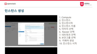 인스턴스 생성
1. Compute
2. 인스턴스
3. 인스턴시작
4. 인스턴스 이름
5. 이미지 선택
6. flavoer 선택
7. 네트워크 선택
8. 보안그룹 선택
9. 키페어 생성
10. 인스턴스 시작
 