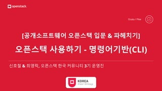 [공개소프트웨어 오픈스택 입문 & 파헤치기]
오픈스택 사용하기 - 명령어기반(CLI)
신호철 & 최영락, 오픈스택 한국 커뮤니티 3기 운영진
Ocata / Pike
 