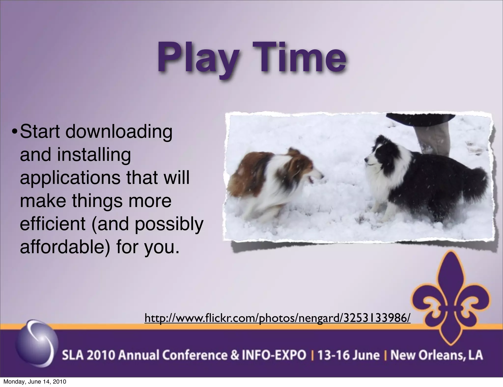 Play Time
  • Start downloading
     and installing
     applications that will
     make things more
     efﬁcient (and possibly
     affordable) for you.


                        http://www.ﬂickr.com/photos/nengard/3253133986/



Monday, June 14, 2010
 