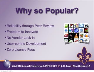 Why so Popular?
       • Reliability through Peer Review
       • Freedom to Innovate
       • No Vendor Lock-in
       • User-centric Development
       • Zero License Fees



Monday, June 14, 2010
 