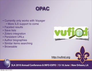 OPAC

   • Currently only works with Voyager
      • More ILS support to come
   • Faceted results
   • Save lists
   • Zotero integration
   • Persistent URLs
   • Author biographies
   • Similar items searching
   • Browsable


                                         http://vuﬁnd.org



Monday, June 14, 2010
 
