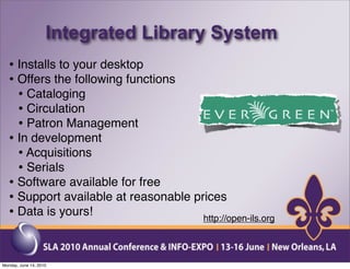 Integrated Library System
   • Installs to your desktop
   • Offers the following functions
     • Cataloging
     • Circulation
     • Patron Management
   • In development
     • Acquisitions
     • Serials
   • Software available for free
   • Support available at reasonable prices
   • Data is yours!                    http://open-ils.org



Monday, June 14, 2010
 