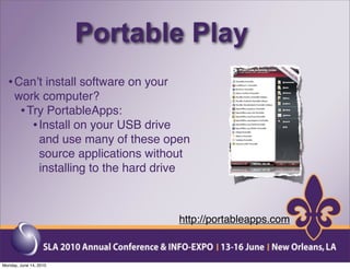 Portable Play
  • Canʼt install software on your
     work computer?
      • Try PortableApps:
         • Install on your USB drive
           and use many of these open
           source applications without
           installing to the hard drive



                                     http://portableapps.com



Monday, June 14, 2010
 