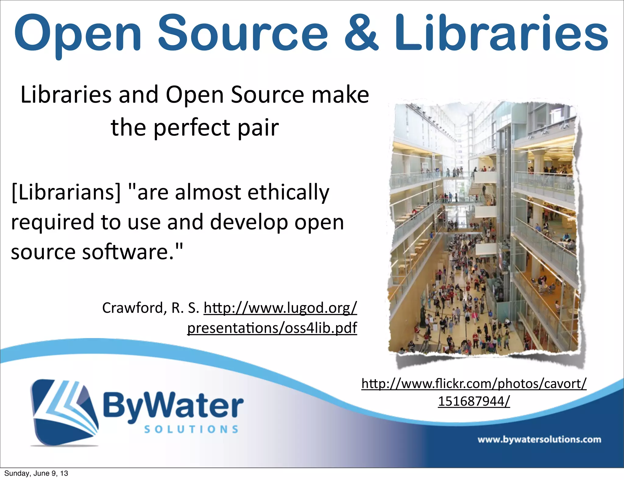 Libraries  and  Open  Source  make  
the  perfect  pair
[Librarians]  "are  almost  ethically  
required  to  use  and  develop  open  
source  soHware."  
Crawford,  R.  S.  h<p://www.lugod.org/
presentaIons/oss4lib.pdf
hVp://www.ﬂickr.com/photos/cavort/
151687944/
Open Source & Libraries
Sunday, June 9, 13
 