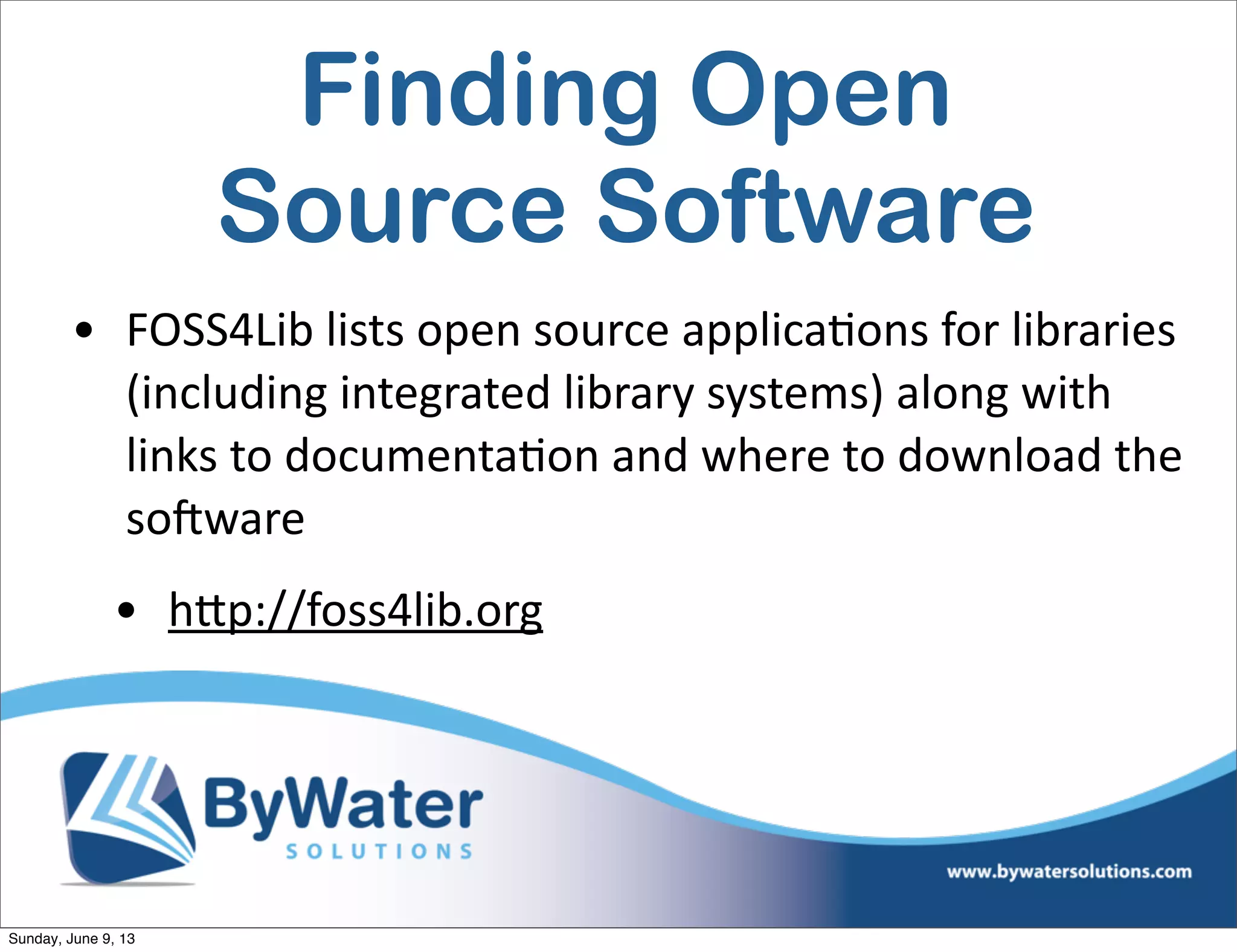 Finding Open
Source Software
• FOSS4Lib  lists  open  source  applica6ons  for  libraries  
(including  integrated  library  systems)  along  with  
links  to  documenta6on  and  where  to  download  the  
soHware
• hVp://foss4lib.org  
Sunday, June 9, 13
 