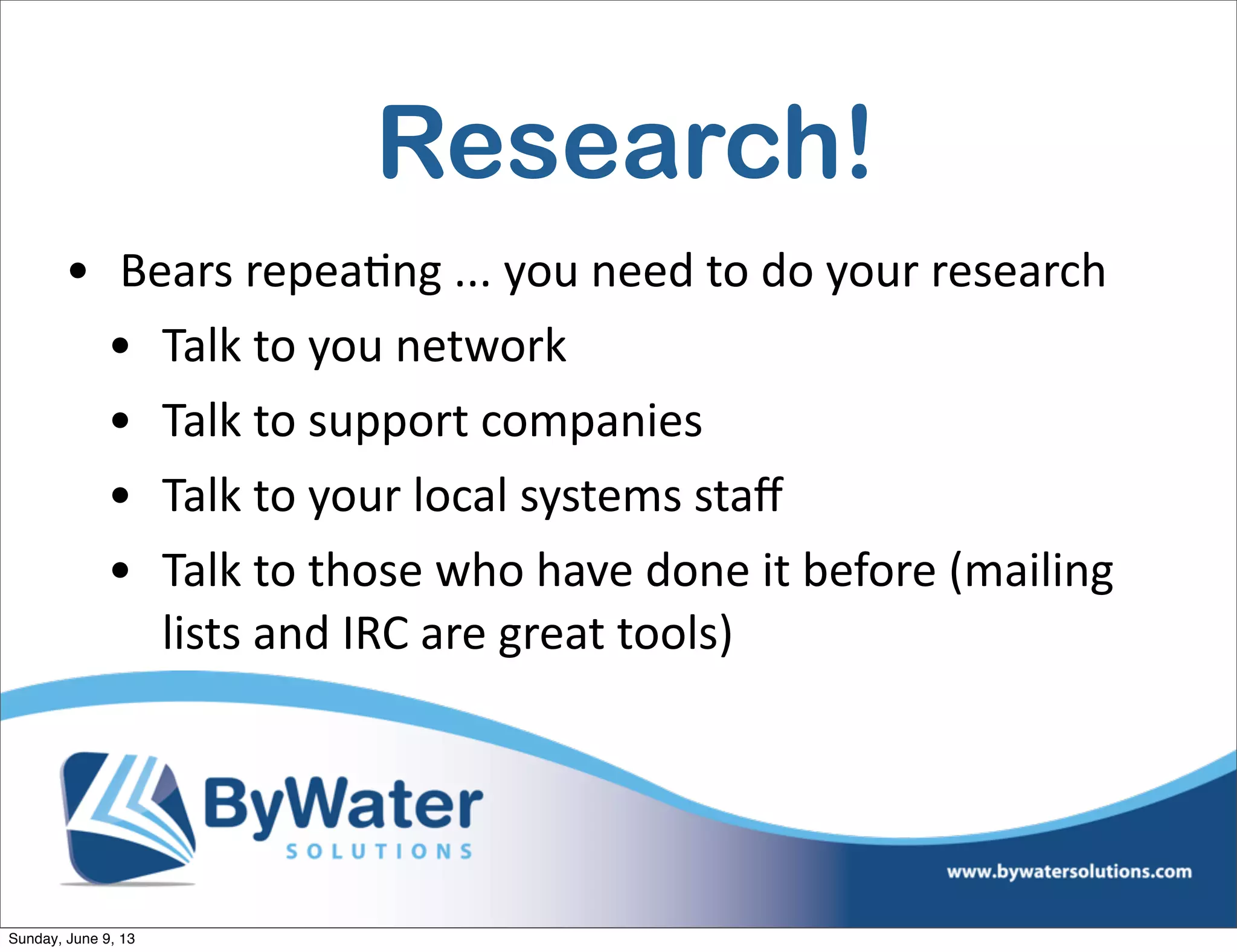 Research!
• Bears  repea6ng  ...  you  need  to  do  your  research
• Talk  to  you  network
• Talk  to  support  companies
• Talk  to  your  local  systems  staﬀ
• Talk  to  those  who  have  done  it  before  (mailing  
lists  and  IRC  are  great  tools)
Sunday, June 9, 13
 